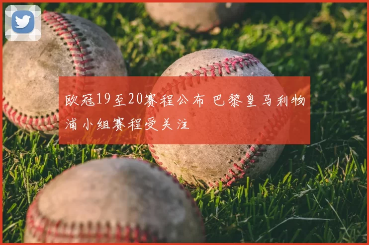 欧冠19至20赛程公布 巴黎皇马利物浦小组赛程受关注