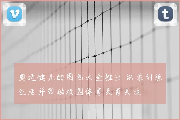 奥运健儿的图画大全推出 记录训练生活并带动校园体育美育关注