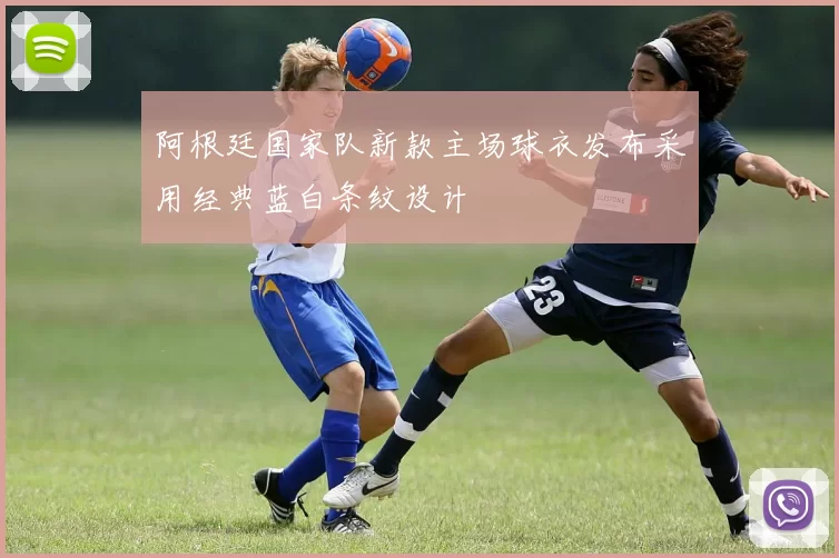 阿根廷国家队新款主场球衣发布采用经典蓝白条纹设计