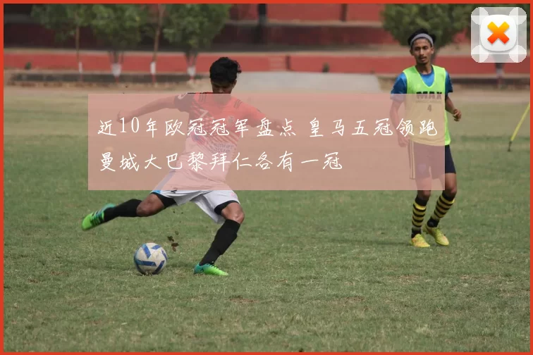 近10年欧冠冠军盘点 皇马五冠领跑曼城大巴黎拜仁各有一冠