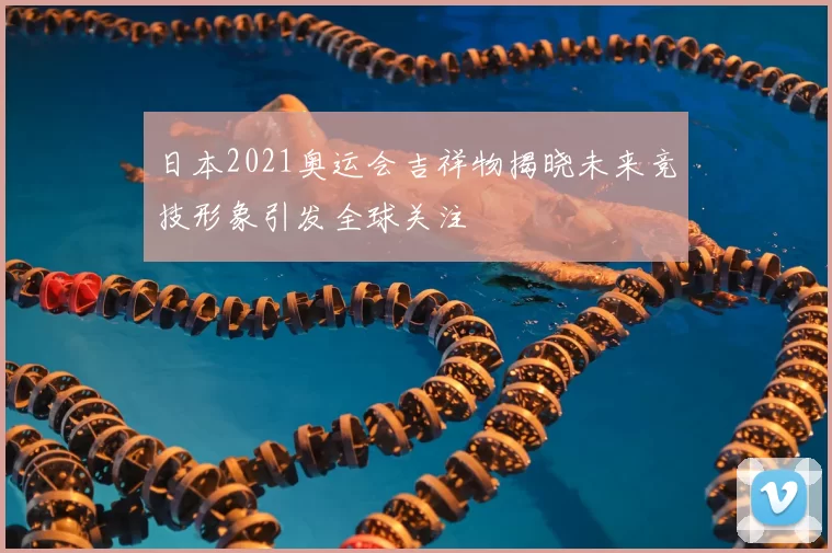 日本2021奥运会吉祥物揭晓未来竞技形象引发全球关注