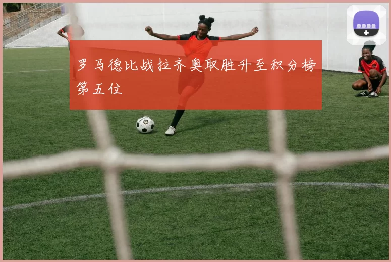 罗马德比战拉齐奥取胜升至积分榜第五位