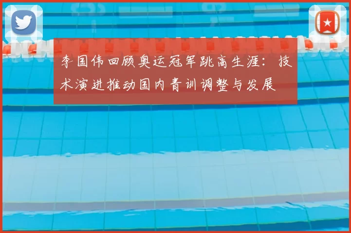 李国伟回顾奥运冠军跳高生涯：技术演进推动国内青训调整与发展