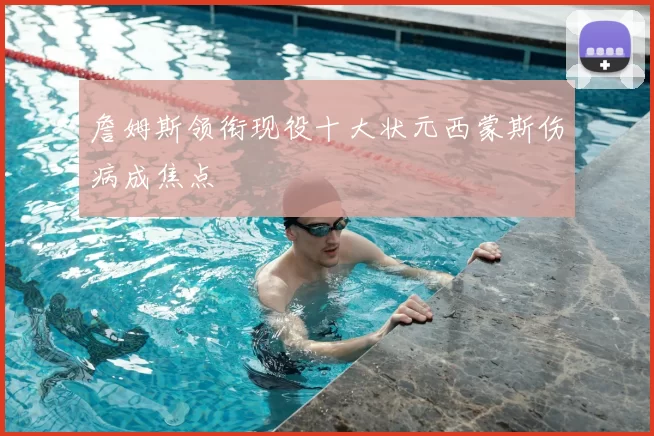 詹姆斯领衔现役十大状元西蒙斯伤病成焦点